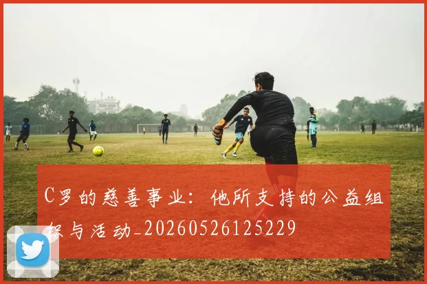 C罗的慈善事业：他所支持的公益组织与活动_20260526125229