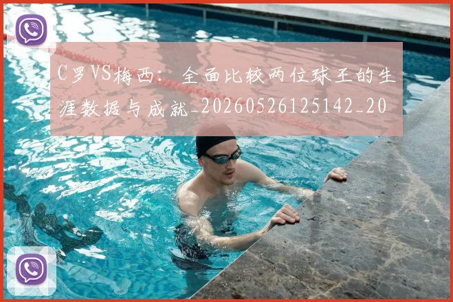 C罗VS梅西：全面比较两位球王的生涯数据与成就_20260526125142_20260606165345