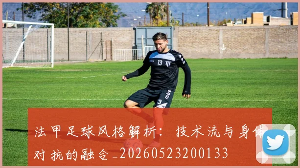 法甲足球风格解析:技术流与身体对抗的融合_20260523200133