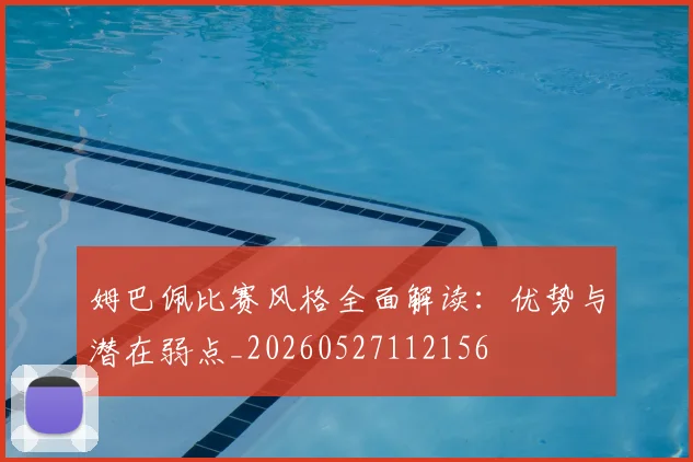 姆巴佩比赛风格全面解读：优势与潜在弱点_20260527112156
