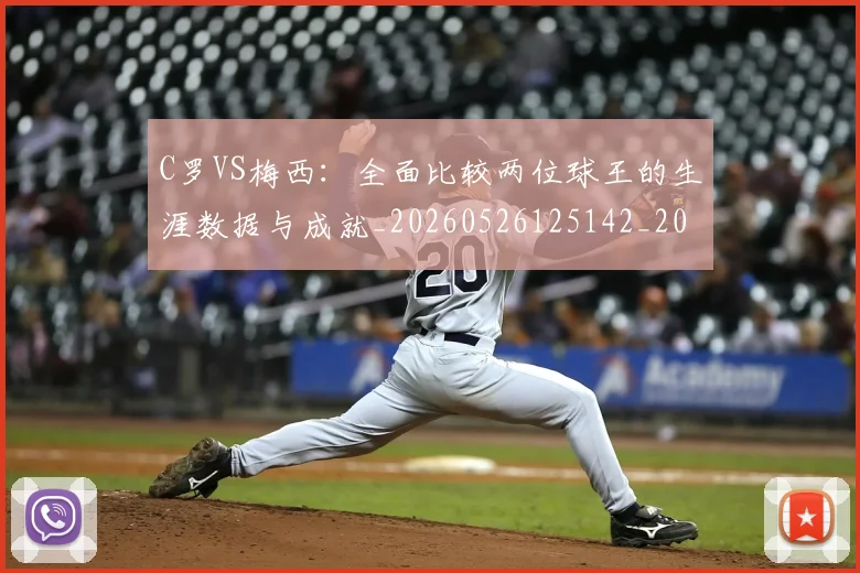 C罗VS梅西：全面比较两位球王的生涯数据与成就_20260526125142_20260606165345