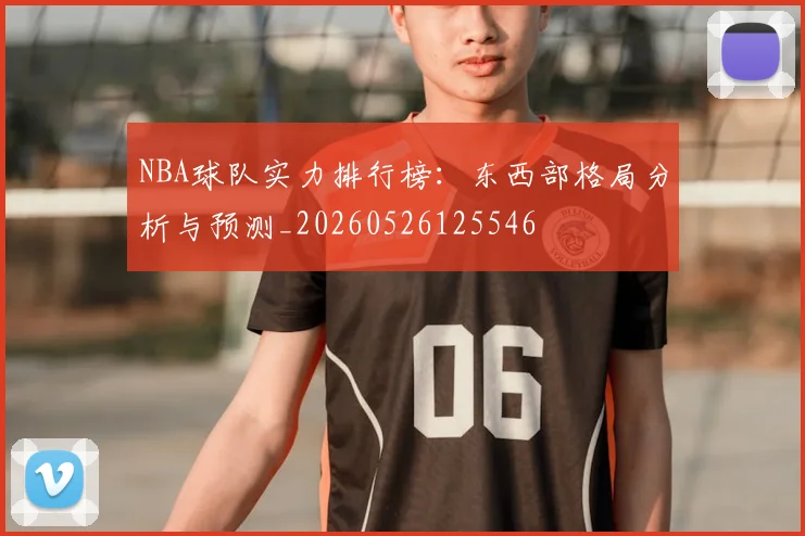NBA球队实力排行榜：东西部格局分析与预测_20260526125546