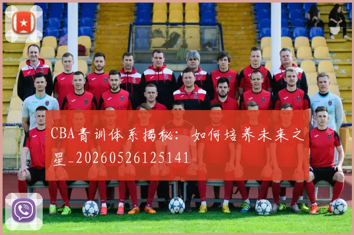 CBA青训体系揭秘：如何培养未来之星_20260526125141