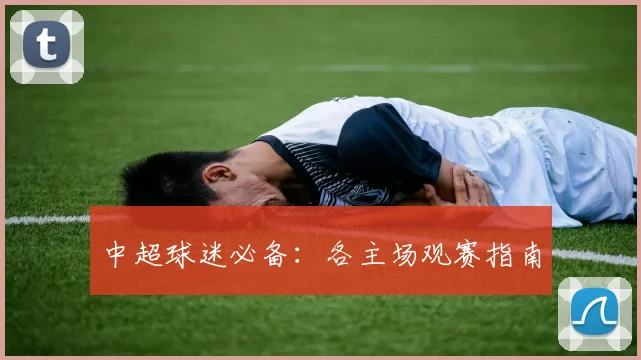 中超球迷必备:各主场观赛指南