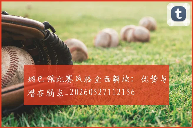 姆巴佩比赛风格全面解读：优势与潜在弱点_20260527112156