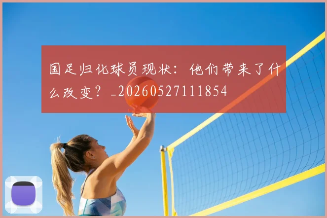 国足归化球员现状：他们带来了什么改变？_20260527111854