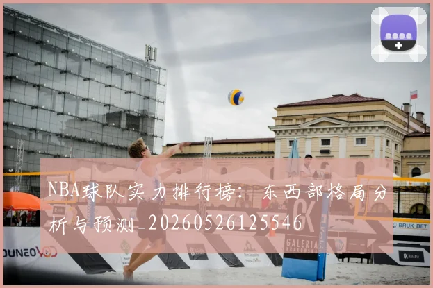 NBA球队实力排行榜:东西部格局分析与预测_20260526125546